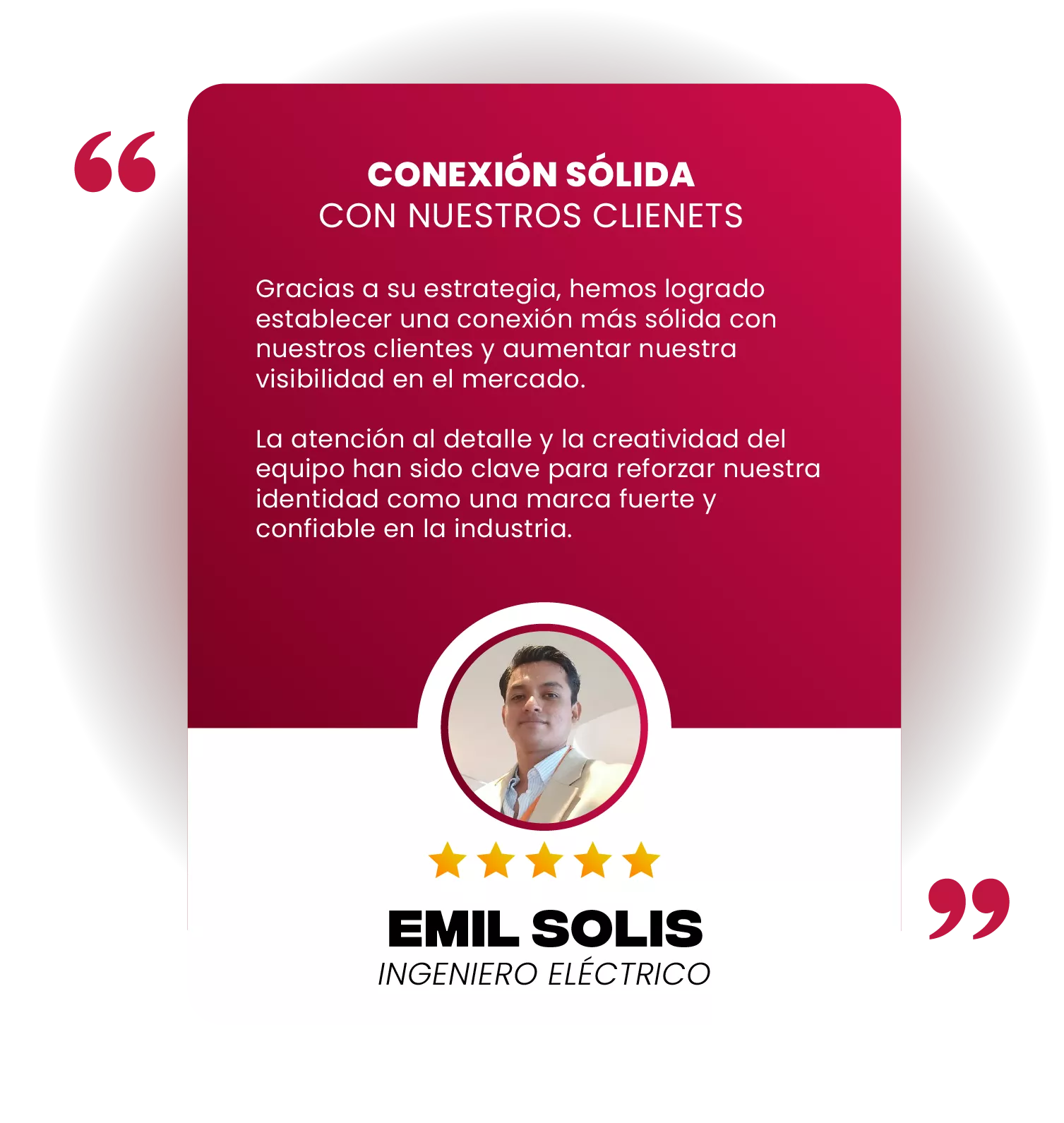Testimonio 5 estrellas de Emil Solís, ingeniero eléctrico: conexión sólida con nuestros clientes; gracias a su estrategia logramos una conexión más sólida con nuestros clientes y mayor visibilidad en el mercado.